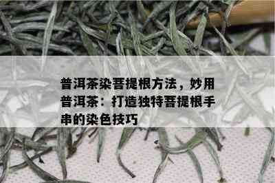 普洱茶染菩提根方法，妙用普洱茶：打造独特菩提根手串的染色技巧