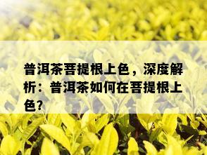 普洱茶菩提根上色，深度解析：普洱茶如何在菩提根上色？