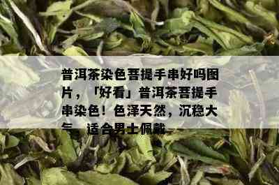 普洱茶染色菩提手串好吗图片，「好看」普洱茶菩提手串染色！色泽天然，沉稳大气，适合男士佩戴