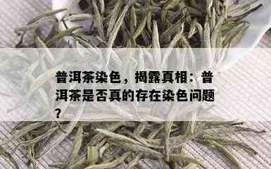 普洱茶染色，揭露真相：普洱茶是否真的存在染色问题？