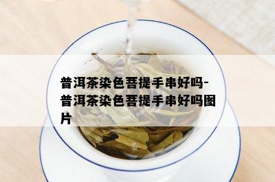 普洱茶染色菩提手串好吗-普洱茶染色菩提手串好吗图片