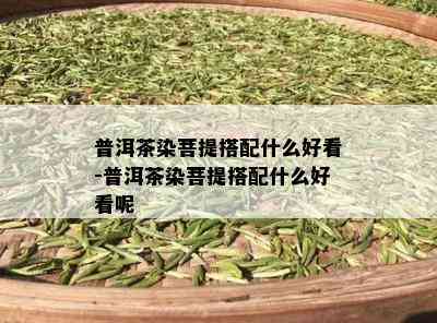 普洱茶染菩提搭配什么好看-普洱茶染菩提搭配什么好看呢