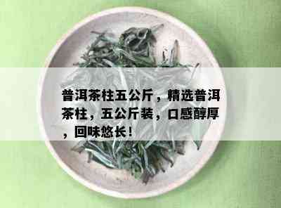 普洱茶柱五公斤，精选普洱茶柱，五公斤装，口感醇厚，回味悠长！