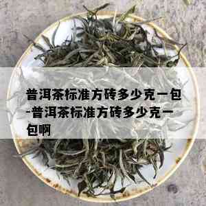 普洱茶标准方砖多少克一包-普洱茶标准方砖多少克一包啊