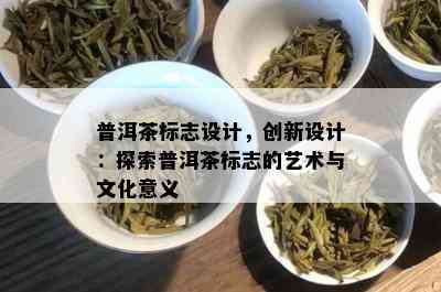 普洱茶标志设计，创新设计：探索普洱茶标志的艺术与文化意义