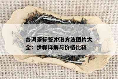 普洱茶标签冲泡方法图片大全：步骤详解与价格比较