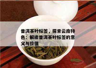 普洱茶叶标签，探索云南特色：解读普洱茶叶标签的意义与价值