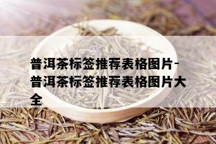 普洱茶标签推荐表格图片-普洱茶标签推荐表格图片大全