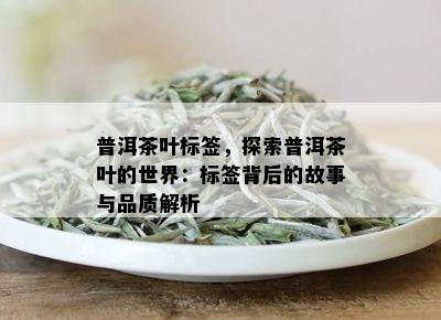 普洱茶叶标签，探索普洱茶叶的世界：标签背后的故事与品质解析