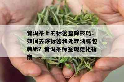 普洱茶上的标签整除技巧：如何去除标签和处理油腻包装纸？普洱茶标签规范化指南