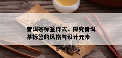 普洱茶标签样式，探究普洱茶标签的风格与设计元素