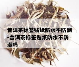 普洱茶标签贴纸防水不防潮-普洱茶标签贴纸防水不防潮吗