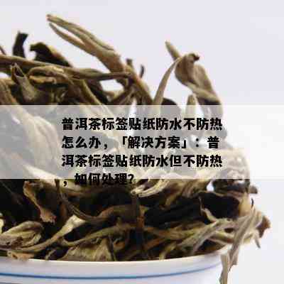 普洱茶标签贴纸防水不防热怎么办，「解决方案」：普洱茶标签贴纸防水但不防热，如何处理？