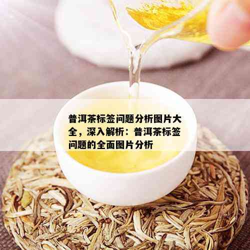 普洱茶标签问题分析图片大全，深入解析：普洱茶标签问题的全面图片分析