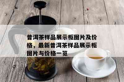 普洱茶样品展示柜图片及价格，最新普洱茶样品展示柜图片与价格一览