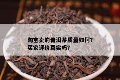 淘宝卖的普洱茶质量如何？买家评价真实吗？