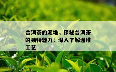 普洱茶的渥堆，探秘普洱茶的独特魅力：深入了解渥堆工艺