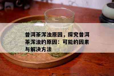 普洱茶浑浊原因，探究普洱茶浑浊的原因：可能的因素与解决方法