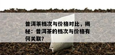 普洱茶档次与价格对比，揭秘：普洱茶的档次与价格有何关联？