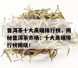 普洱茶十大高端排行榜，揭秘普洱茶市场：十大高端排行榜揭晓！