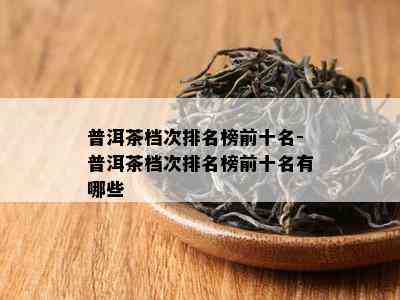 普洱茶档次排名榜前十名-普洱茶档次排名榜前十名有哪些