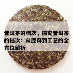 普洱茶的档次，探究普洱茶的档次：从原料到工艺的全方位解析