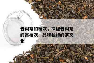 普洱茶的档次，探秘普洱茶的高档次：品味独特的茶文化