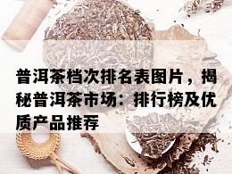 普洱茶档次排名表图片，揭秘普洱茶市场：排行榜及优质产品推荐