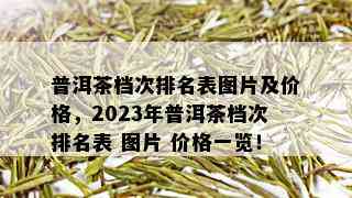 普洱茶档次排名表图片及价格，2023年普洱茶档次排名表 图片 价格一览！