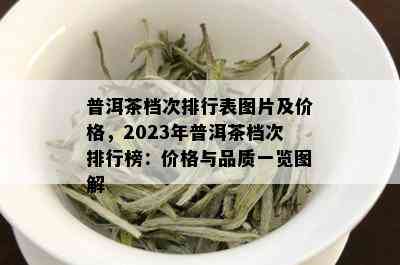 普洱茶档次排行表图片及价格，2023年普洱茶档次排行榜：价格与品质一览图解