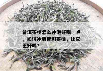 普洱茶梗怎么冲泡好喝一点，如何冲泡普洱茶梗，让它更好喝？