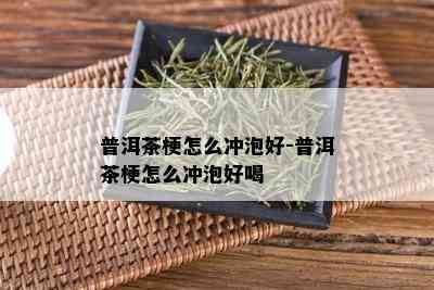 普洱茶梗怎么冲泡好-普洱茶梗怎么冲泡好喝