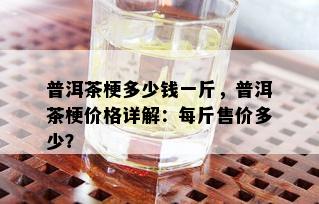 普洱茶梗多少钱一斤，普洱茶梗价格详解：每斤售价多少？