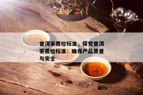 普洱茶质检标准，探究普洱茶质检标准：确保产品质量与安全