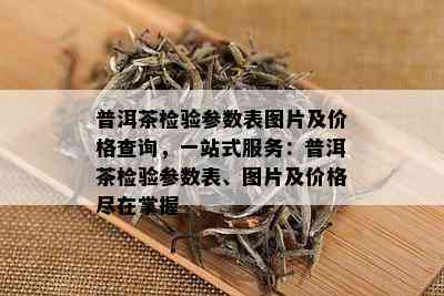 普洱茶检验参数表图片及价格查询，一站式服务：普洱茶检验参数表、图片及价格尽在掌握