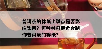 普洱茶的棉纸上斑点是否影响饮用？何种材料更适合制作普洱茶的棉纸？