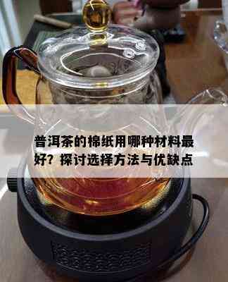 普洱茶的棉纸用哪种材料更好？探讨选择方法与优缺点