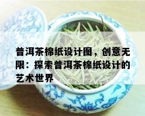 普洱茶棉纸设计图，创意无限：探索普洱茶棉纸设计的艺术世界