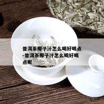 普洱茶椰子汁怎么喝好喝点-普洱茶椰子汁怎么喝好喝点呢