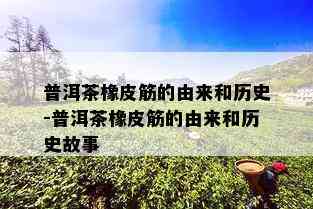 普洱茶橡皮筋的由来和历史-普洱茶橡皮筋的由来和历史故事