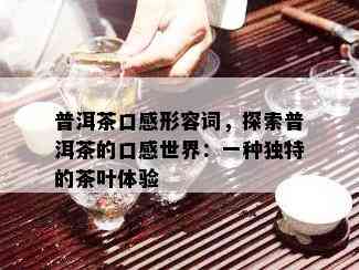 普洱茶口感形容词，探索普洱茶的口感世界：一种独特的茶叶体验