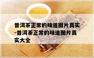 普洱茶正常的味道图片真实-普洱茶正常的味道图片真实大全