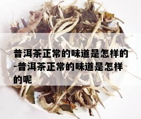 普洱茶正常的味道是怎样的-普洱茶正常的味道是怎样的呢