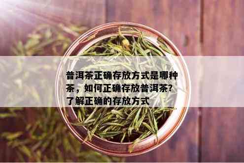 普洱茶正确存放方式是哪种茶，如何正确存放普洱茶？了解正确的存放方式