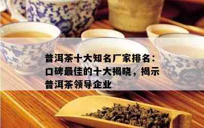 普洱茶十大知名厂家排名：口碑更佳的十大揭晓，揭示普洱茶领导企业