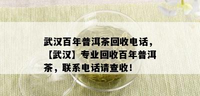 武汉百年普洱茶回收电话，【武汉】专业回收百年普洱茶，联系电话请查收！