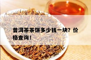 普洱茶茶饼多少钱一块？价格查询！