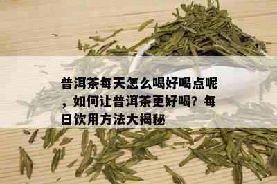 普洱茶每天怎么喝好喝点呢，如何让普洱茶更好喝？每日饮用方法大揭秘