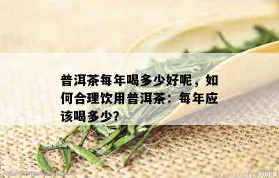 普洱茶每年喝多少好呢，如何合理饮用普洱茶：每年应该喝多少？