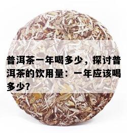 普洱茶一年喝多少，探讨普洱茶的饮用量：一年应该喝多少？